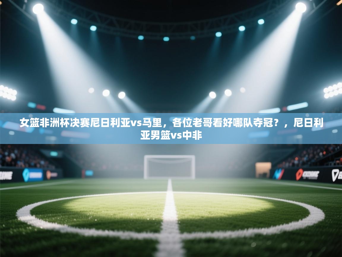 女篮非洲杯决赛尼日利亚vs马里，各位老哥看好哪队夺冠？，尼日利亚男篮vs中非