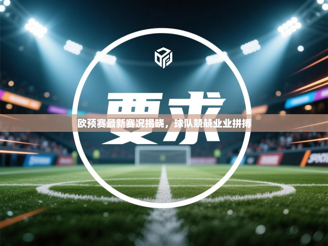 欧预赛最新赛况揭晓,球队兢兢业业拼搏 第2张