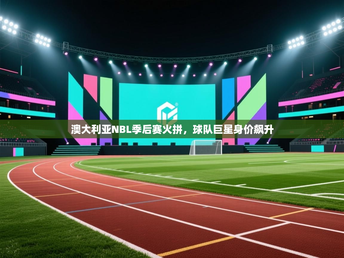 澳大利亚NBL季后赛火拼,球队巨星身价飙升 第2张